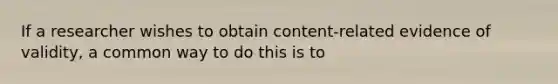 If a researcher wishes to obtain content-related evidence of validity, a common way to do this is to