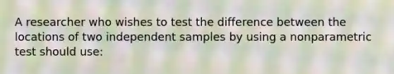 A researcher who wishes to test the difference between the locations of two independent samples by using a nonparametric test should use: