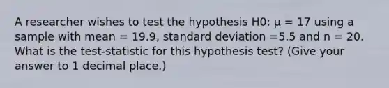 A researcher wishes to test the hypothesis H0: µ = 17 using a sample with mean = 19.9, standard deviation =5.5 and n = 20. What is the test-statistic for this hypothesis test? (Give your answer to 1 decimal place.)