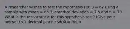 A researcher wishes to test the hypothesis H0: µ = 62 using a sample with mean = 65.3, standard deviation = 7.5 and n = 70. What is the test-statistic for this hypothesis test? (Give your answer to 1 decimal place.) sd(X) = σ/√ n