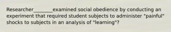 Researcher________examined social obedience by conducting an experiment that required student subjects to administer "painful" shocks to subjects in an analysis of "learning"?