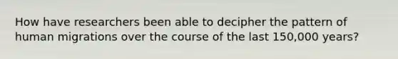 How have researchers been able to decipher the pattern of human migrations over the course of the last 150,000 years?