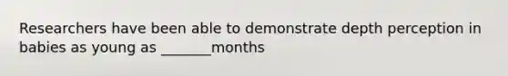Researchers have been able to demonstrate depth perception in babies as young as _______months