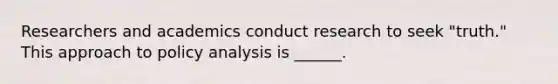 Researchers and academics conduct research to seek "truth." This approach to policy analysis is ______.