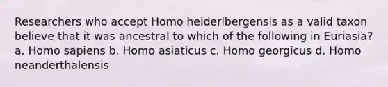 Researchers who accept Homo heiderlbergensis as a valid taxon believe that it was ancestral to which of the following in Euriasia? a. Homo sapiens b. Homo asiaticus c. Homo georgicus d. Homo neanderthalensis