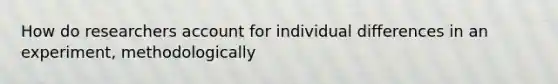 How do researchers account for individual differences in an experiment, methodologically