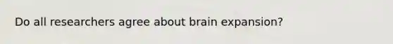 Do all researchers agree about brain expansion?