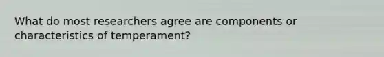 What do most researchers agree are components or characteristics of temperament?