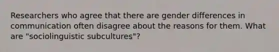 Researchers who agree that there are gender differences in communication often disagree about the reasons for them. What are "sociolinguistic subcultures"?