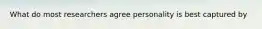 What do most researchers agree personality is best captured by
