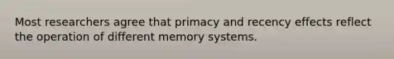 Most researchers agree that primacy and recency effects reflect the operation of different memory systems.