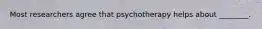 Most researchers agree that psychotherapy helps about ________.