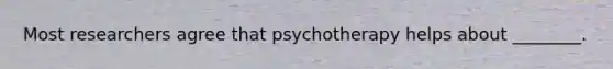 Most researchers agree that psychotherapy helps about ________.