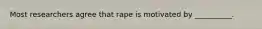 Most researchers agree that rape is motivated by __________.