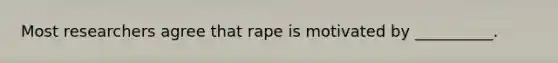 Most researchers agree that rape is motivated by __________.