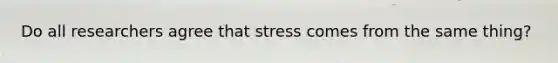 Do all researchers agree that stress comes from the same thing?