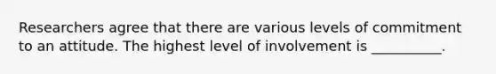 Researchers agree that there are various levels of commitment to an attitude. The highest level of involvement is __________.