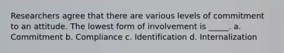 Researchers agree that there are various levels of commitment to an attitude. The lowest form of involvement is _____. a. Commitment b. Compliance c. Identification d. Internalization