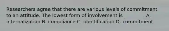 Researchers agree that there are various levels of commitment to an attitude. The lowest form of involvement is ________. A. internalization B. compliance C. identification D. commitment