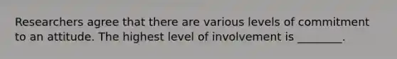 Researchers agree that there are various levels of commitment to an attitude. The highest level of involvement is ________.