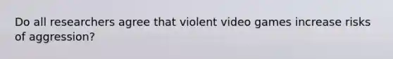 Do all researchers agree that violent video games increase risks of aggression?