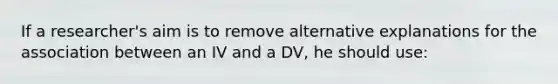 If a researcher's aim is to remove alternative explanations for the association between an IV and a DV, he should use: