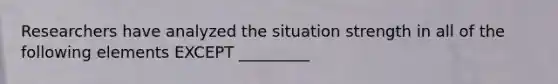 Researchers have analyzed the situation strength in all of the following elements EXCEPT _________