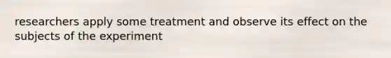 researchers apply some treatment and observe its effect on the subjects of the experiment
