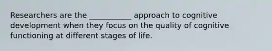 Researchers are the ___________ approach to cognitive development when they focus on the quality of cognitive functioning at different stages of life.