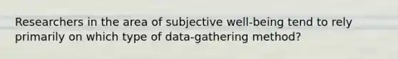 Researchers in the area of subjective well-being tend to rely primarily on which type of data-gathering method?