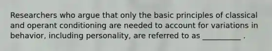 Researchers who argue that only the basic principles of classical and operant conditioning are needed to account for variations in behavior, including personality, are referred to as __________ .