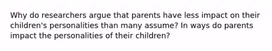 Why do researchers argue that parents have less impact on their children's personalities than many assume? In ways do parents impact the personalities of their children?