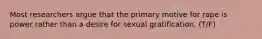 Most researchers argue that the primary motive for rape is power rather than a desire for sexual gratification. (T/F)