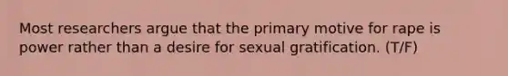 Most researchers argue that the primary motive for rape is power rather than a desire for sexual gratification. (T/F)