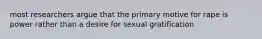 most researchers argue that the primary motive for rape is power rather than a desire for sexual gratification