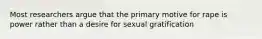 Most researchers argue that the primary motive for rape is power rather than a desire for sexual gratification