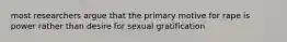 most researchers argue that the primary motive for rape is power rather than desire for sexual gratification