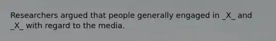 Researchers argued that people generally engaged in _X_ and _X_ with regard to the media.