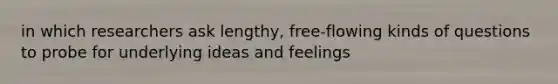in which researchers ask lengthy, free-flowing kinds of questions to probe for underlying ideas and feelings