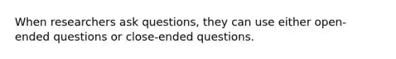 When researchers ask questions, they can use either open-ended questions or close-ended questions.