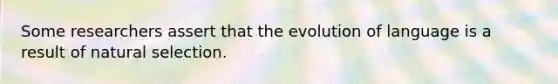 Some researchers assert that the evolution of language is a result of natural selection.