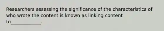 Researchers assessing the significance of the characteristics of who wrote the content is known as linking content to_____________.