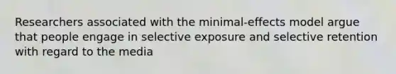 Researchers associated with the minimal-effects model argue that people engage in selective exposure and selective retention with regard to the media