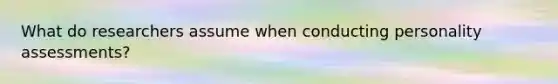 What do researchers assume when conducting personality assessments?