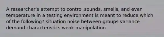 A researcher's attempt to control sounds, smells, and even temperature in a testing environment is meant to reduce which of the following? situation noise between-groups variance demand characteristics weak manipulation