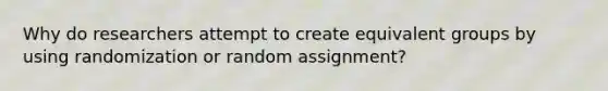 Why do researchers attempt to create equivalent groups by using randomization or random assignment?