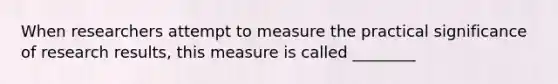 When researchers attempt to measure the practical significance of research results, this measure is called ________