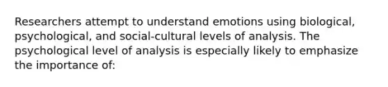 Researchers attempt to understand emotions using biological, psychological, and social-cultural levels of analysis. The psychological level of analysis is especially likely to emphasize the importance of: