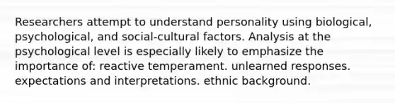 Researchers attempt to understand personality using biological, psychological, and social-cultural factors. Analysis at the psychological level is especially likely to emphasize the importance of: reactive temperament. unlearned responses. expectations and interpretations. ethnic background.