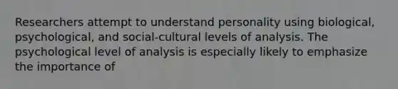 Researchers attempt to understand personality using biological, psychological, and social-cultural levels of analysis. The psychological level of analysis is especially likely to emphasize the importance of